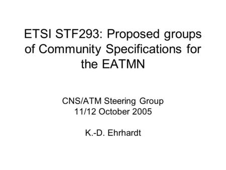 ETSI STF293: Proposed groups of Community Specifications for the EATMN CNS/ATM Steering Group 11/12 October 2005 K.-D. Ehrhardt.