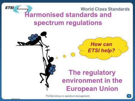 World Class Standards SEM26-01 ITU Workshop on spectrum management 1 How can ETSI help? The regulatory environment in the European Union Harmonised standards.