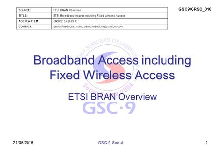 21/05/2015 Broadband Access including Fixed Wireless Access ETSI BRAN Overview 1GSC-9, Seoul SOURCE:ETSI BRAN Chairman TITLE:ETSI Broadband Access including.