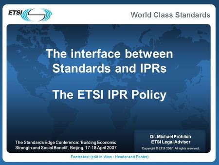 Footer text (edit in View : Header and Footer) The interface between Standards and IPRs The ETSI IPR Policy Dr. Michael Fröhlich ETSI Legal Adviser Copyright.