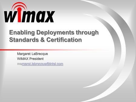 Enabling Deployments through Standards & Certification Margaret LaBrecque WiMAX President  Margaret.