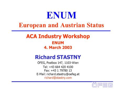 ENUM European and Austrian Status ACA Industry Workshop ENUM 4. March 2003 Richard STASTNY ÖFEG, Postbox 147, 1103-Wien Tel: +43 664 420 4100 Fax: +43.