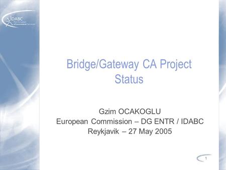 1 Bridge/Gateway CA Project Status Gzim OCAKOGLU European Commission – DG ENTR / IDABC Reykjavik – 27 May 2005.