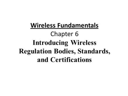Wireless Fundamentals Chapter 6 Introducing Wireless Regulation Bodies, Standards, and Certifications.