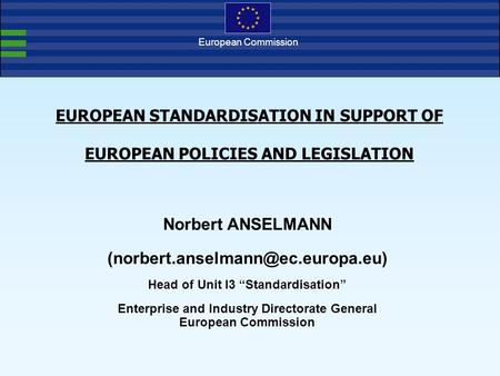 European Commission EUROPEAN STANDARDISATION IN SUPPORT OF EUROPEAN POLICIES AND LEGISLATION Norbert ANSELMANN Head of.