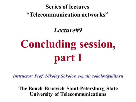 Lecture#9 Concluding session, part I The Bonch-Bruevich Saint-Petersburg State University of Telecommunications Series of lectures “Telecommunication networks”