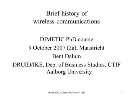 DIMETIC, Maastricht 9/10-07_BD1 Brief history of wireless communications DIMETIC PhD course 9 October 2007 (2a), Maastricht Bent Dalum DRUID/IKE, Dep.