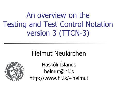An overview on the Testing and Test Control Notation version 3 (TTCN-3) Helmut Neukirchen Háskóli Íslands