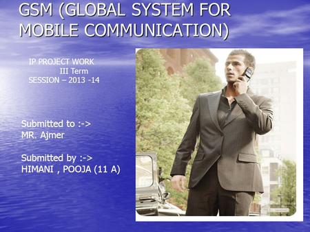 GSM (GLOBAL SYSTEM FOR MOBILE COMMUNICATION) Submitted to :-> MR. Ajmer Submitted by :-> HIMANI, POOJA (11 A) IP PROJECT WORK III Term SESSION – 2013 -14.