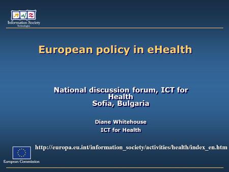 European policy in eHealth National discussion forum, ICT for Health Sofia, Bulgaria Diane Whitehouse ICT for Health National discussion forum, ICT for.