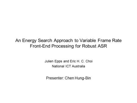 An Energy Search Approach to Variable Frame Rate Front-End Processing for Robust ASR Julien Epps and Eric H. C. Choi National ICT Australia Presenter: