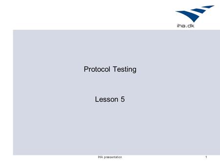 IHA præsentation1 Protocol Testing Lesson 5. IHA præsentation2 Outline for today Guidelines for testing protocols TTCN – A Standard Language For Testing.