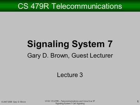© 2007-2008 Gary D. Brown UVSC CS 479R – Telecommunications and Voice Over IP Signaling System 7 Call Signaling 1 CS 479R Telecommunications Signaling.