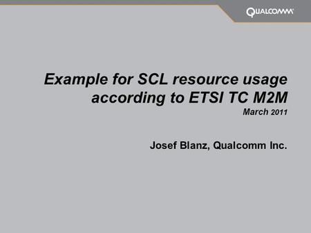 Example for SCL resource usage according to ETSI TC M2M March 2011 Josef Blanz, Qualcomm Inc.