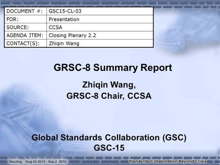 DOCUMENT #:GSC15-CL-03 FOR:Presentation SOURCE:CCSA AGENDA ITEM:Closing Plenary 2.2 CONTACT(S):Zhiqin Wang GRSC-8 Summary Report Zhiqin Wang, GRSC-8 Chair,
