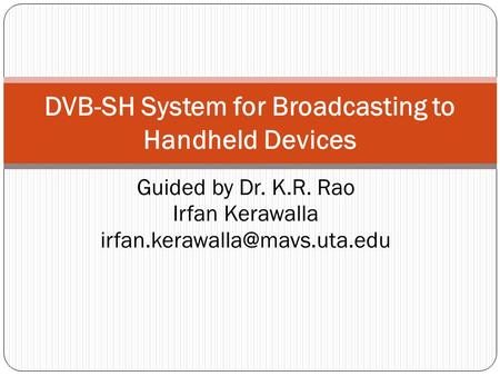 Guided by Dr. K.R. Rao Irfan Kerawalla DVB-SH System for Broadcasting to Handheld Devices.