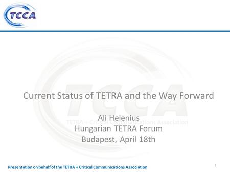 Presentation on behalf of the TETRA + Critical Communications Association Current Status of TETRA and the Way Forward Ali Helenius Hungarian TETRA Forum.