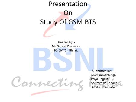 Presentation On Study Of GSM BTS Guided by :- Mr. Suresh Dhruwey JTO(CMTS), Bhilai. Submitted By:- Amit Kumar Singh Priya Rajput Soumya Vaishnava Amit.