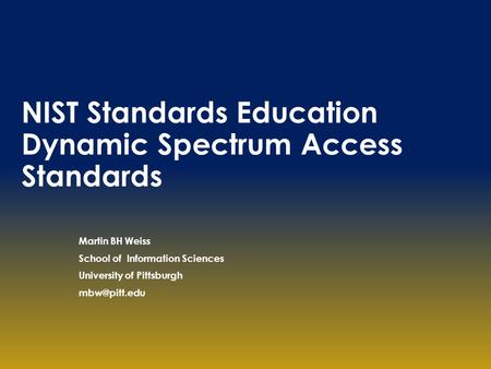 NIST Standards Education Dynamic Spectrum Access Standards Martin BH Weiss School of Information Sciences University of Pittsburgh