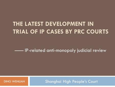 THE LATEST DEVELOPMENT IN TRIAL OF IP CASES BY PRC COURTS —— IP-related anti-monopoly judicial review DING WENLIAN Shanghai High People’s Court.