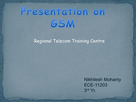 Presentation on GSM Regional Telecom Training Centre Nikhilesh Mohanty