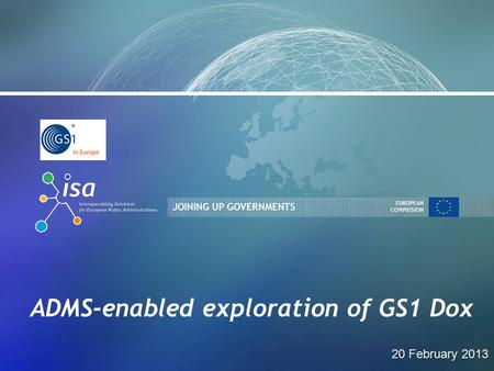 JOINING UP GOVERNMENTS EUROPEAN COMMISSION ADMS-enabled exploration of GS1 Dox 20 February 2013.