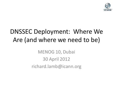 DNSSEC Deployment: Where We Are (and where we need to be) MENOG 10, Dubai 30 April 2012