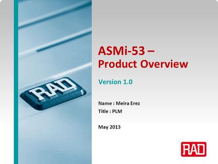 ASMi-53 – Product Overview 2013 Slide 1 ASMi-53 – Product Overview Name : Meira Erez Title : PLM May 2013 Version 1.0.