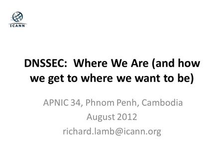 DNSSEC: Where We Are (and how we get to where we want to be) APNIC 34, Phnom Penh, Cambodia August 2012
