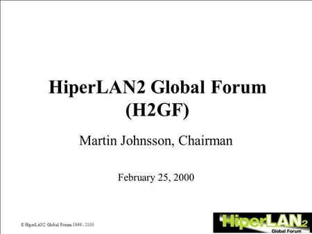 © HiperLAN2 Global Forum 1999 - 2000 HiperLAN2 Global Forum (H2GF) Martin Johnsson, Chairman February 25, 2000.