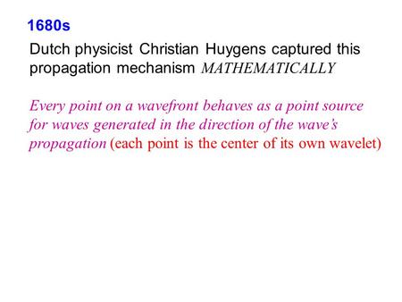 1680s Dutch physicist Christian Huygens captured this propagation mechanism MATHEMATICALLY Every point on a wavefront behaves as a point source for waves.