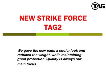 NEW STRIKE FORCE TAG2 We gave the new pads a cooler look and reduced the weight, while maintaining great protection. Quality is always our main focus.