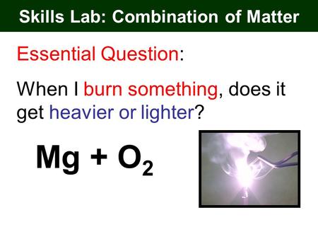 Skills Lab: Combination of Matter Essential Question: When I burn something, does it get heavier or lighter? Mg + O 2.