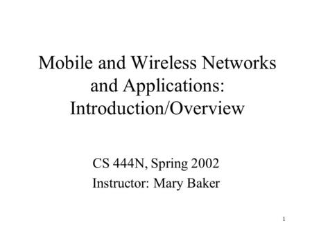 1 Mobile and Wireless Networks and Applications: Introduction/Overview CS 444N, Spring 2002 Instructor: Mary Baker.