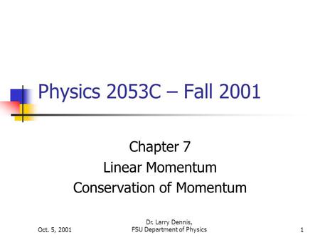 Oct. 5, 2001 Dr. Larry Dennis, FSU Department of Physics1 Physics 2053C – Fall 2001 Chapter 7 Linear Momentum Conservation of Momentum.