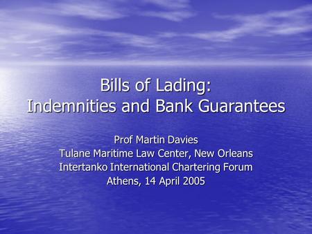 Bills of Lading: Indemnities and Bank Guarantees Prof Martin Davies Tulane Maritime Law Center, New Orleans Intertanko International Chartering Forum Athens,