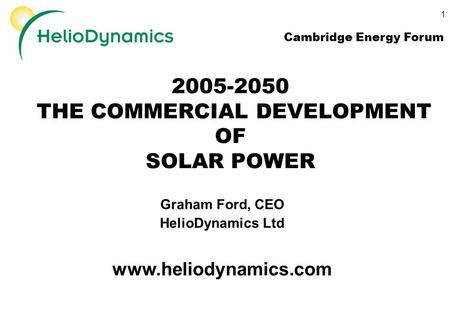 1 2005-2050 THE COMMERCIAL DEVELOPMENT OF SOLAR POWER Graham Ford, CEO HelioDynamics Ltd www.heliodynamics.com Cambridge Energy Forum.