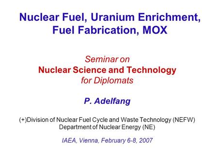Nuclear Fuel, Uranium Enrichment, Fuel Fabrication, MOX Seminar on Nuclear Science and Technology for Diplomats P. Adelfang (+)Division of Nuclear Fuel.