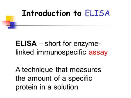 Introduction to ELISA ELISA – short for enzyme- linked immunospecific assay A technique that measures the amount of a specific protein in a solution.