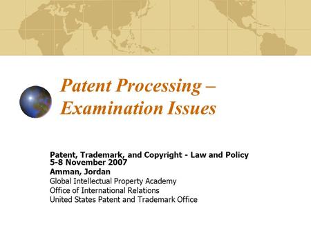 Patent Processing – Examination Issues Patent, Trademark, and Copyright - Law and Policy 5-8 November 2007 Amman, Jordan Global Intellectual Property Academy.