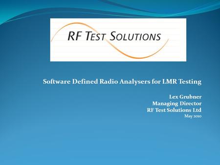 Software Defined Radio Analysers for LMR Testing Lex Grubner Managing Director RF Test Solutions Ltd May 2010.
