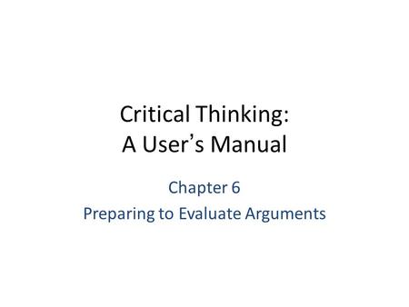 Critical Thinking: A User’s Manual Chapter 6 Preparing to Evaluate Arguments.
