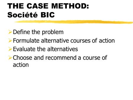THE CASE METHOD: Société BIC  Define the problem  Formulate alternative courses of action  Evaluate the alternatives  Choose and recommend a course.