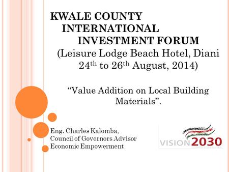 KWALE COUNTY INTERNATIONAL INVESTMENT FORUM (Leisure Lodge Beach Hotel, Diani 24 th to 26 th August, 2014) ‘‘Value Addition on Local Building Materials’’.