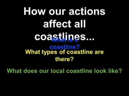 How our actions affect all coastlines... What does our local coastline look like? What is a coastline? What types of coastline are there?