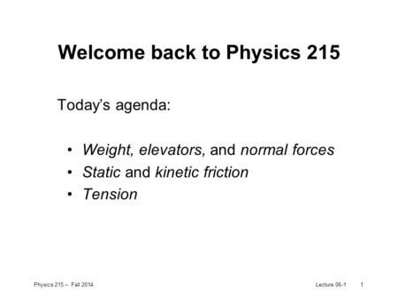 Physics 215 – Fall 2014Lecture 06-11 Welcome back to Physics 215 Today’s agenda: Weight, elevators, and normal forces Static and kinetic friction Tension.