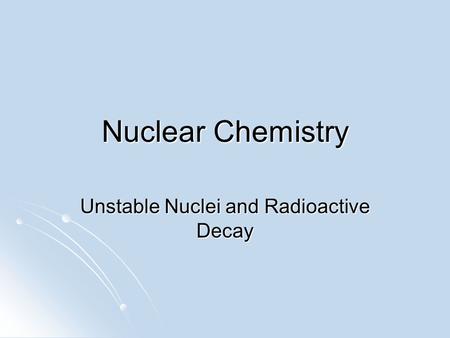 Nuclear Chemistry Unstable Nuclei and Radioactive Decay.