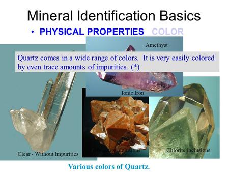 Clear - Without Impurities Mineral Identification Basics PHYSICAL PROPERTIES COLOR Various colors of Quartz. Hematite Inclusions Chlorite inclusions Amethyst.
