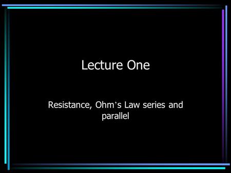 Lecture One Resistance, Ohm ’ s Law series and parallel.