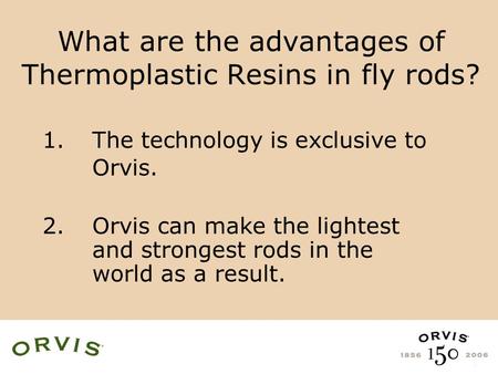 What are the advantages of Thermoplastic Resins in fly rods? 2. Orvis can make the lightest and strongest rods in the world as a result. 1.The technology.